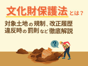 文化財保護法とは？対象土地の規制、手続きの流れ、違反時の罰則など徹底解説！